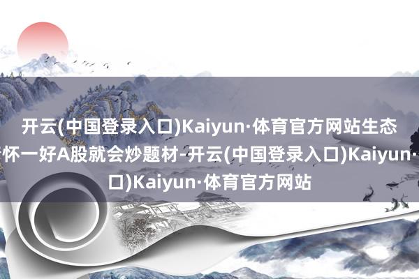 开云(中国登录入口)Kaiyun·体育官方网站生态决定了阛阓情怀一好A股就会炒题材-开云(中国登录入口)Kaiyun·体育官方网站