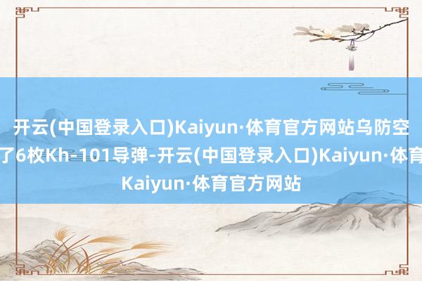 开云(中国登录入口)Kaiyun·体育官方网站乌防空队列破坏了6枚Kh-101导弹-开云(中国登录入口)Kaiyun·体育官方网站