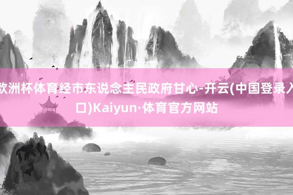 欧洲杯体育经市东说念主民政府甘心-开云(中国登录入口)Kaiyun·体育官方网站