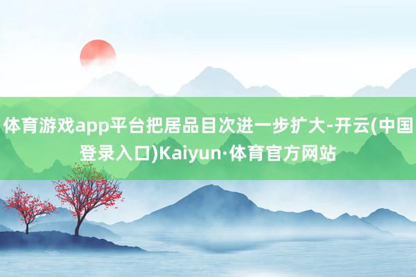 体育游戏app平台把居品目次进一步扩大-开云(中国登录入口)Kaiyun·体育官方网站