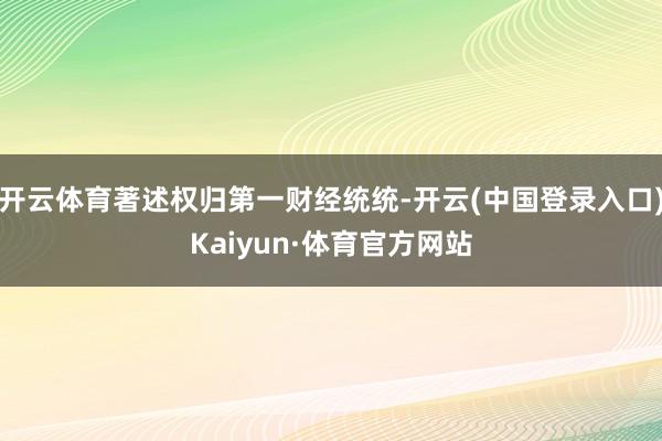 开云体育著述权归第一财经统统-开云(中国登录入口)Kaiyun·体育官方网站