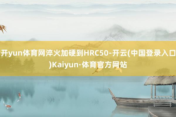 开yun体育网淬火加硬到HRC50-开云(中国登录入口)Kaiyun·体育官方网站