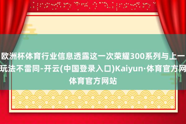 欧洲杯体育行业信息透露这一次荣耀300系列与上一代玩法不雷同-开云(中国登录入口)Kaiyun·体育官方网站