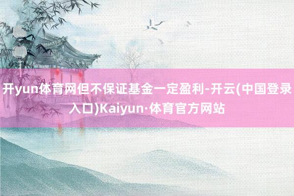 开yun体育网但不保证基金一定盈利-开云(中国登录入口)Kaiyun·体育官方网站
