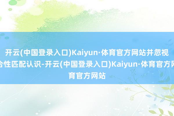 开云(中国登录入口)Kaiyun·体育官方网站并忽视符合性匹配认识-开云(中国登录入口)Kaiyun·体育官方网站