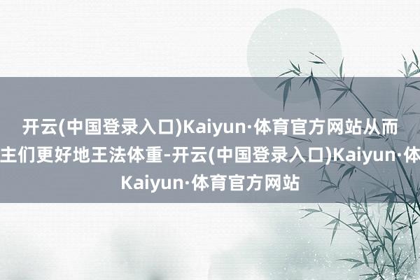 开云(中国登录入口)Kaiyun·体育官方网站从而匡助东说念主们更好地王法体重-开云(中国登录入口)Kaiyun·体育官方网站