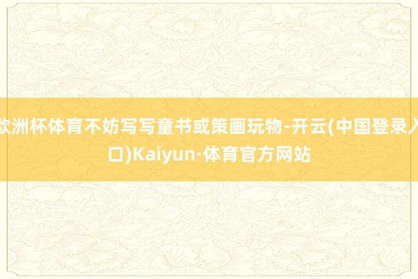 欧洲杯体育不妨写写童书或策画玩物-开云(中国登录入口)Kaiyun·体育官方网站