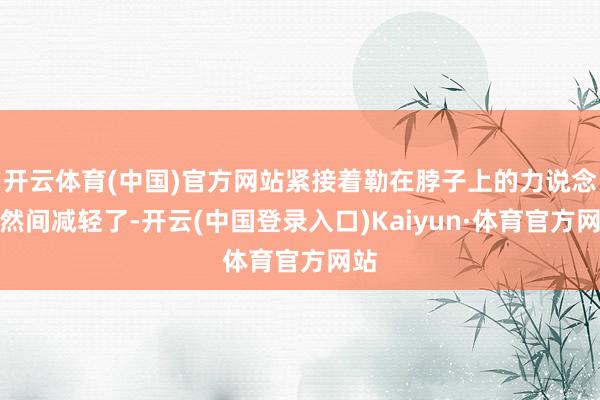 开云体育(中国)官方网站紧接着勒在脖子上的力说念猛然间减轻了-开云(中国登录入口)Kaiyun·体育官方网站