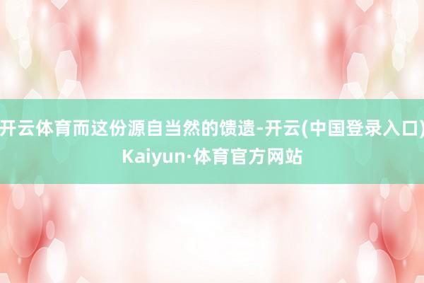 开云体育而这份源自当然的馈遗-开云(中国登录入口)Kaiyun·体育官方网站
