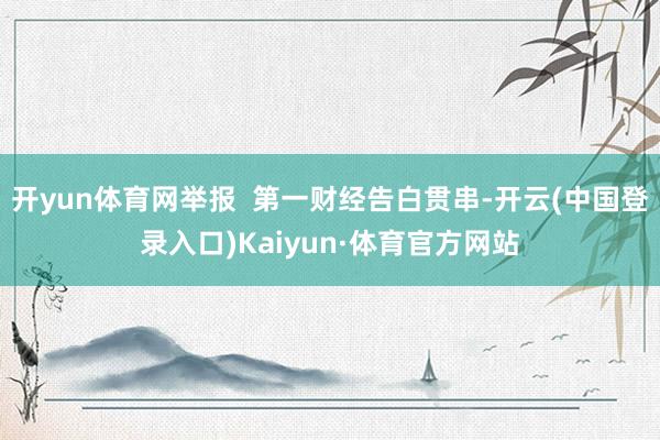 开yun体育网举报  第一财经告白贯串-开云(中国登录入口)Kaiyun·体育官方网站