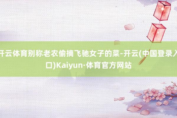 开云体育别称老农偷摘飞驰女子的菜-开云(中国登录入口)Kaiyun·体育官方网站