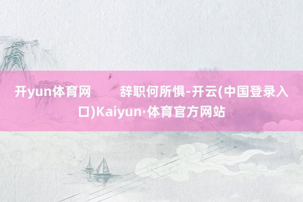 开yun体育网 辞职何所惧-开云(中国登录入口)Kaiyun·体育官方网站