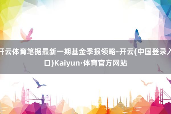 开云体育笔据最新一期基金季报领略-开云(中国登录入口)Kaiyun·体育官方网站