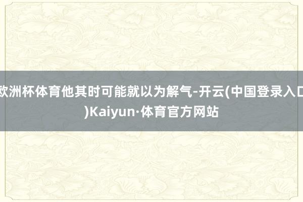 欧洲杯体育他其时可能就以为解气-开云(中国登录入口)Kaiyun·体育官方网站