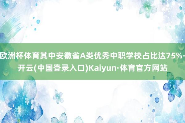 欧洲杯体育其中安徽省A类优秀中职学校占比达75%-开云(中国登录入口)Kaiyun·体育官方网站