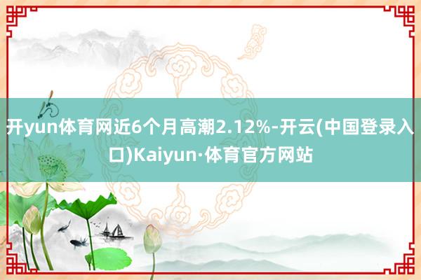 开yun体育网近6个月高潮2.12%-开云(中国登录入口)Kaiyun·体育官方网站