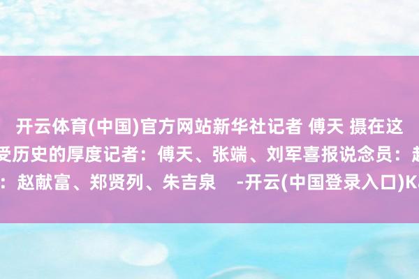 开云体育(中国)官方网站新华社记者 傅天 摄在这里一都探索文静的痕迹感受历史的厚度记者:傅天、张端、刘军喜报说念员:赵献富、郑贤列、朱吉泉 -开云(中国登录入口)Kaiyun·体育官方网站