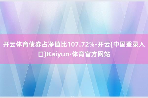 开云体育债券占净值比107.72%-开云(中国登录入口)Kaiyun·体育官方网站