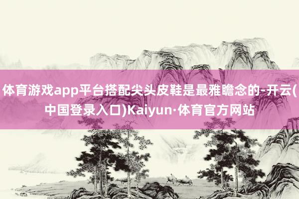 体育游戏app平台搭配尖头皮鞋是最雅瞻念的-开云(中国登录入口)Kaiyun·体育官方网站