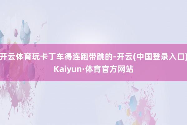 开云体育玩卡丁车得连跑带跳的-开云(中国登录入口)Kaiyun·体育官方网站