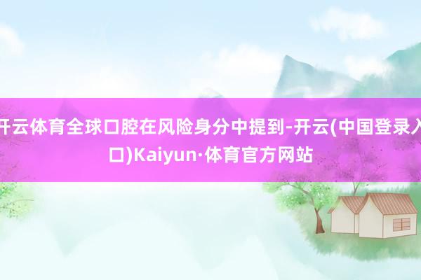 开云体育全球口腔在风险身分中提到-开云(中国登录入口)Kaiyun·体育官方网站