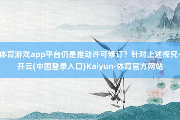 体育游戏app平台仍是推动许可修订？针对上述探究-开云(中国登录入口)Kaiyun·体育官方网站