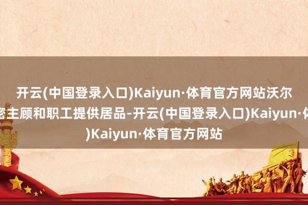 开云(中国登录入口)Kaiyun·体育官方网站沃尔玛一直为繁密主顾和职工提供居品-开云(中国登录入口)Kaiyun·体育官方网站